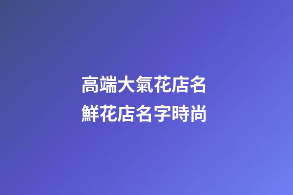 高端大氣花店名 鮮花店名字時尚-第1張-店鋪起名-玄機派
